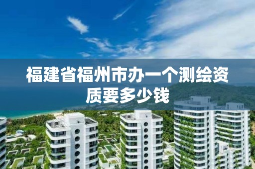 福建省福州市辦一個測繪資質要多少錢