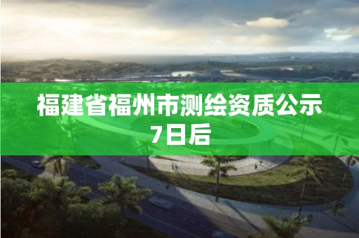 福建省福州市測繪資質公示7日后