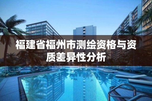 福建省福州市測繪資格與資質差異性分析