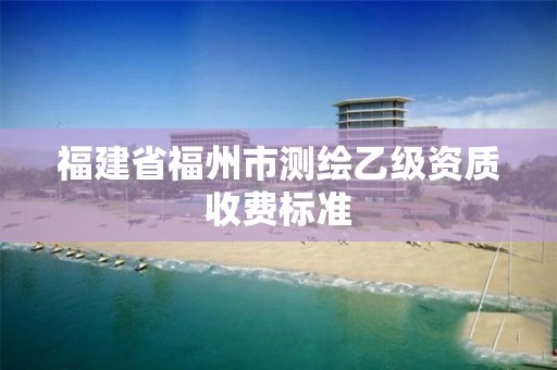 福建省福州市測繪乙級資質收費標準