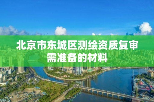 北京市東城區測繪資質復審需準備的材料