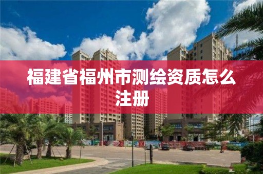 福建省福州市測繪資質(zhì)怎么注冊