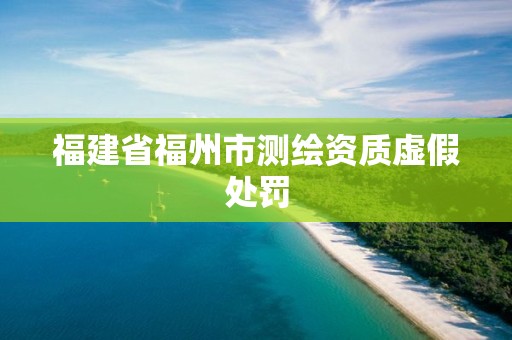 福建省福州市測繪資質虛假處罰