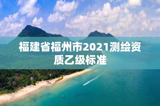 福建省福州市2021測繪資質(zhì)乙級標(biāo)準(zhǔn)