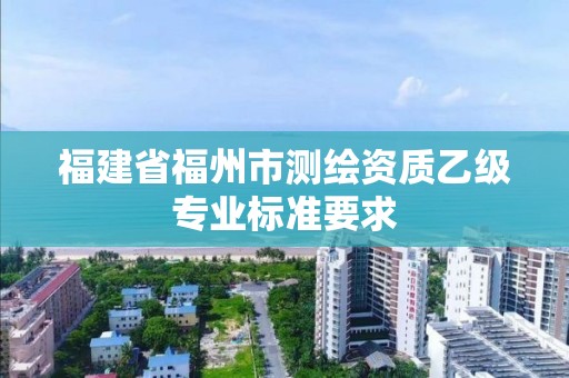 福建省福州市測繪資質乙級專業標準要求