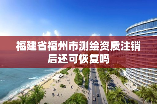 福建省福州市測繪資質注銷后還可恢復嗎