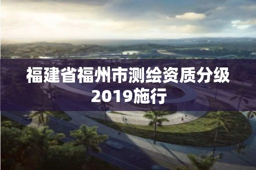 福建省福州市測繪資質分級2019施行