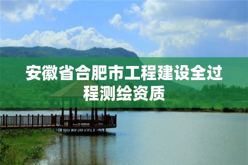 安徽省合肥市工程建設全過程測繪資質