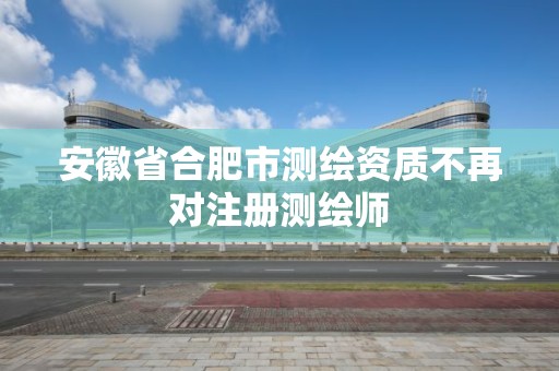 安徽省合肥市測繪資質不再對注冊測繪師