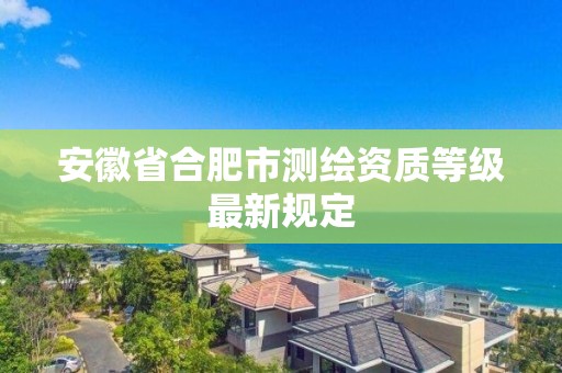 安徽省合肥市測(cè)繪資質(zhì)等級(jí)最新規(guī)定