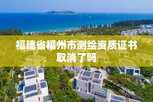 福建省福州市測繪資質證書取消了嗎