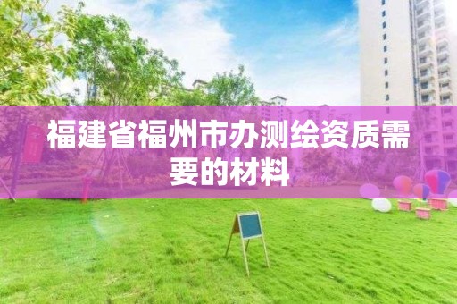 福建省福州市辦測繪資質需要的材料