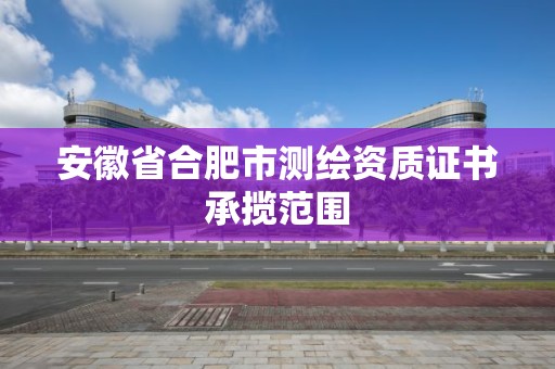 安徽省合肥市測繪資質證書承攬范圍