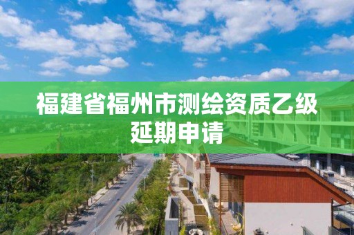 福建省福州市測繪資質(zhì)乙級延期申請