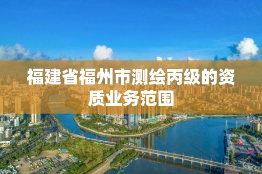 福建省福州市測(cè)繪丙級(jí)的資質(zhì)業(yè)務(wù)范圍