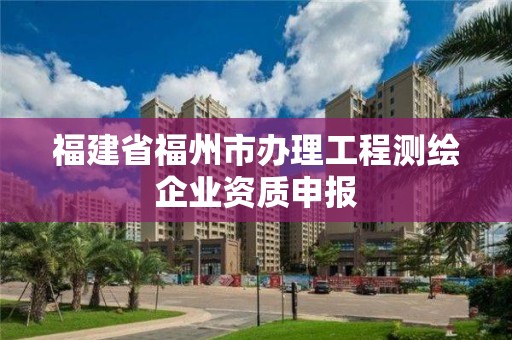 福建省福州市辦理工程測繪企業資質申報