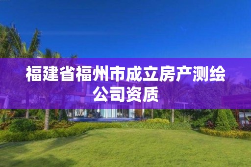 福建省福州市成立房產(chǎn)測繪公司資質(zhì)