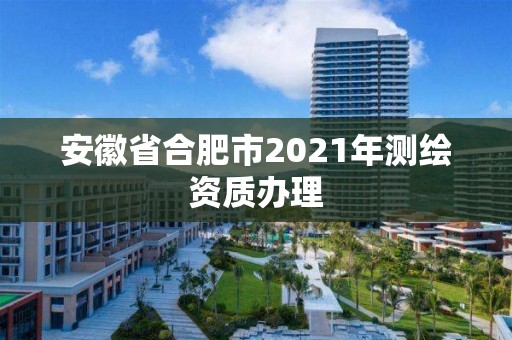 安徽省合肥市2021年測繪資質辦理