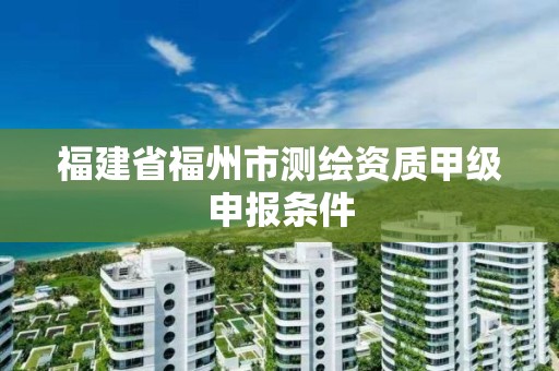 福建省福州市測繪資質甲級申報條件