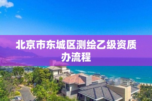 北京市東城區測繪乙級資質辦流程