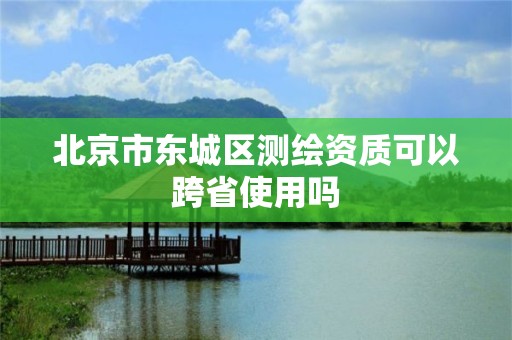 北京市東城區測繪資質可以跨省使用嗎