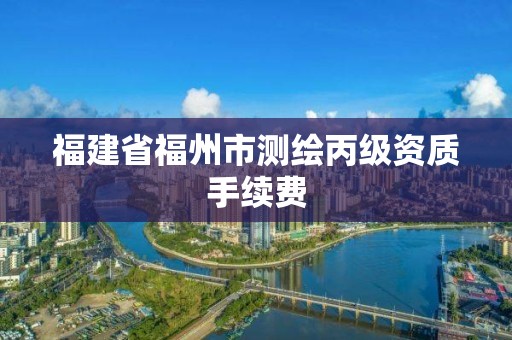 福建省福州市測(cè)繪丙級(jí)資質(zhì)手續(xù)費(fèi)