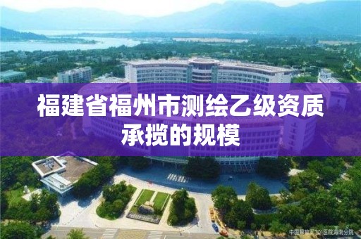 福建省福州市測繪乙級資質承攬的規模