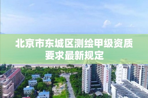 北京市東城區測繪甲級資質要求最新規定