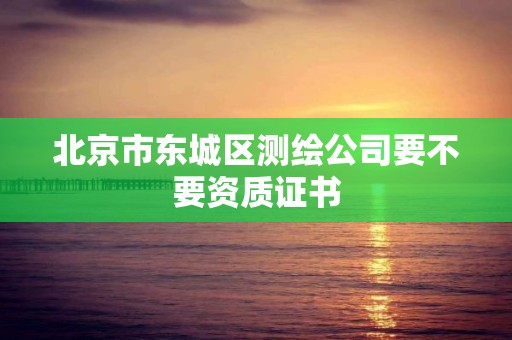 北京市東城區測繪公司要不要資質證書