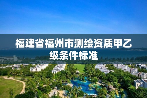 福建省福州市測繪資質甲乙級條件標準