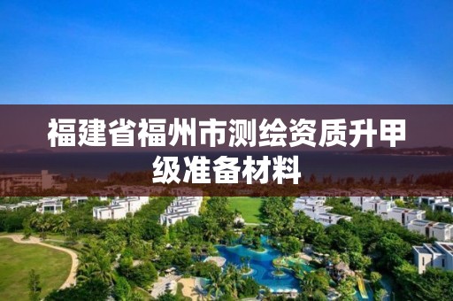 福建省福州市測繪資質(zhì)升甲級準(zhǔn)備材料