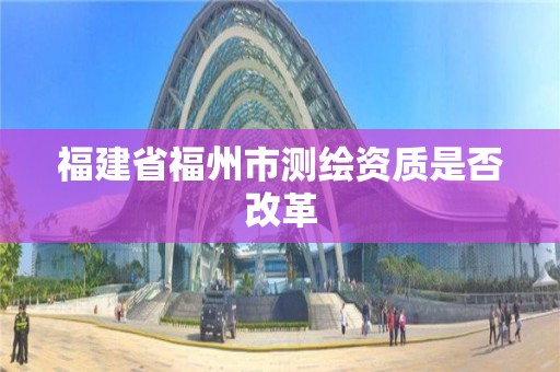 福建省福州市測繪資質是否改革