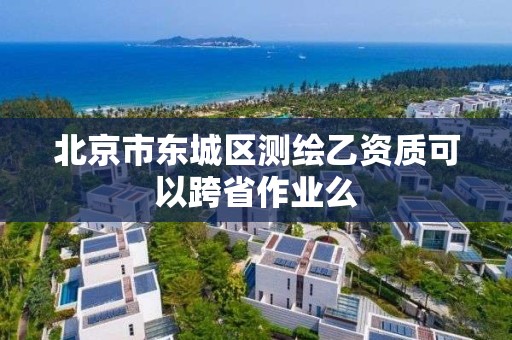 北京市東城區測繪乙資質可以跨省作業么