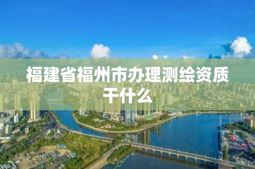 福建省福州市辦理測繪資質干什么