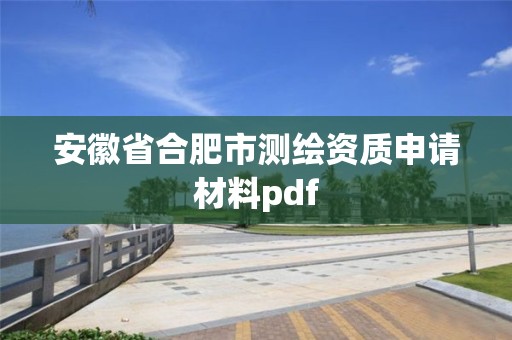 安徽省合肥市測繪資質申請材料pdf