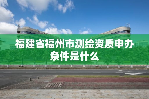 福建省福州市測繪資質申辦條件是什么