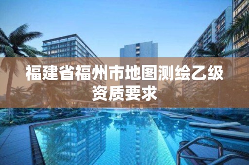 福建省福州市地圖測繪乙級資質要求