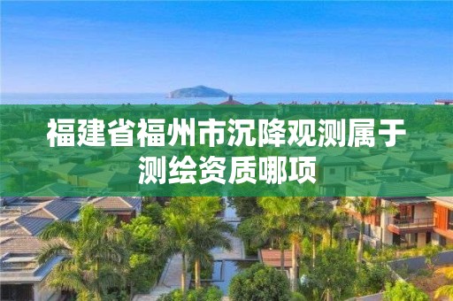 福建省福州市沉降觀測(cè)屬于測(cè)繪資質(zhì)哪項(xiàng)