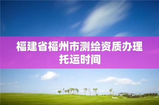 福建省福州市測繪資質辦理托運時間