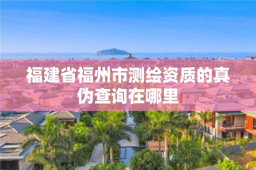 福建省福州市測繪資質的真偽查詢在哪里