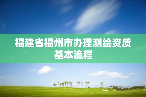 福建省福州市辦理測繪資質基本流程