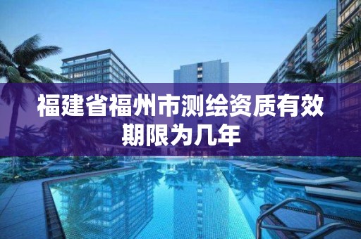 福建省福州市測繪資質有效期限為幾年