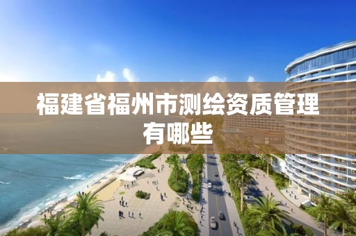 福建省福州市測繪資質管理有哪些