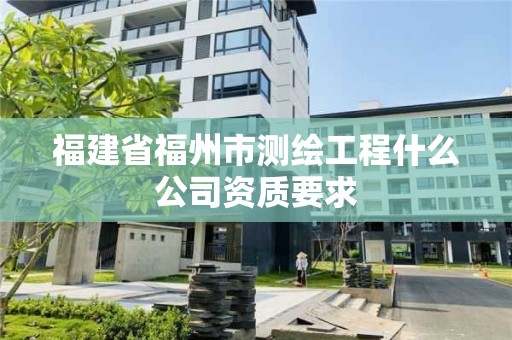 福建省福州市測繪工程什么公司資質要求