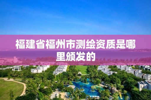 福建省福州市測繪資質是哪里頒發的