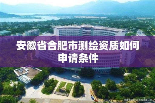 安徽省合肥市測繪資質如何申請條件