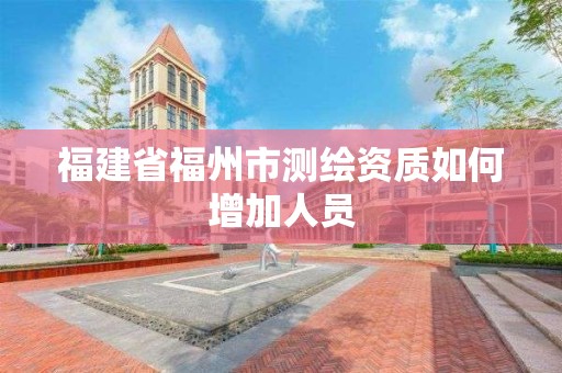 福建省福州市測繪資質如何增加人員