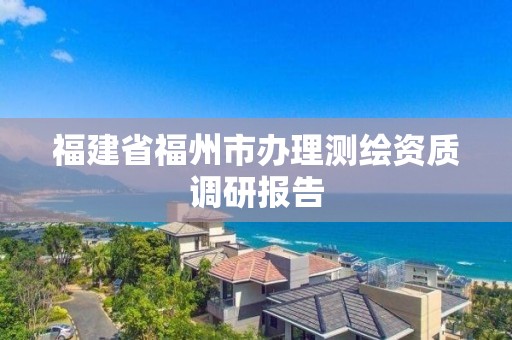 福建省福州市辦理測(cè)繪資質(zhì)調(diào)研報(bào)告