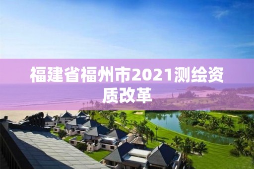 福建省福州市2021測(cè)繪資質(zhì)改革