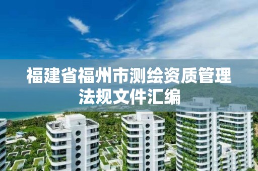 福建省福州市測(cè)繪資質(zhì)管理法規(guī)文件匯編